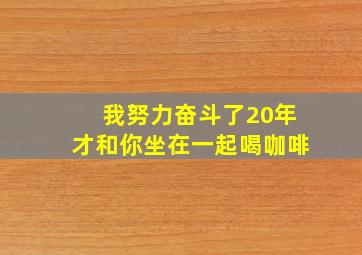 我努力奋斗了20年才和你坐在一起喝咖啡