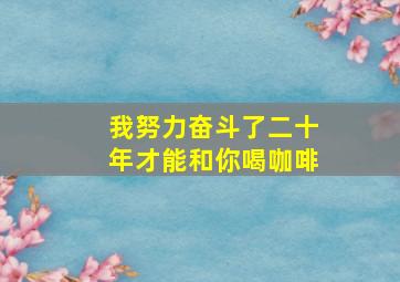 我努力奋斗了二十年才能和你喝咖啡