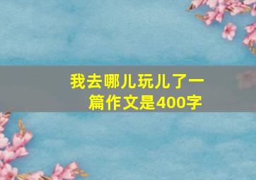 我去哪儿玩儿了一篇作文是400字