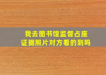 我去图书馆监督占座证据照片对方看的到吗