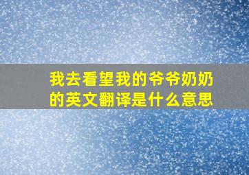 我去看望我的爷爷奶奶的英文翻译是什么意思