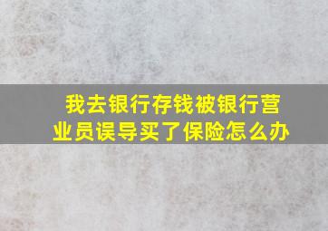 我去银行存钱被银行营业员误导买了保险怎么办