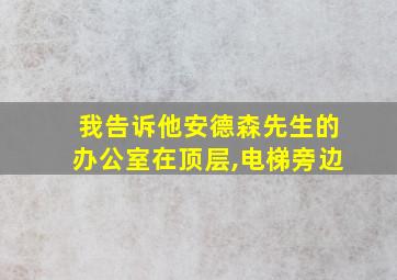 我告诉他安德森先生的办公室在顶层,电梯旁边