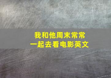 我和他周末常常一起去看电影英文