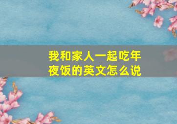 我和家人一起吃年夜饭的英文怎么说