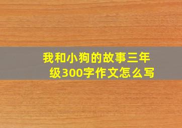 我和小狗的故事三年级300字作文怎么写