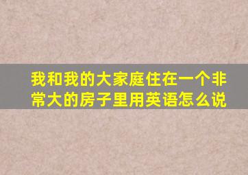 我和我的大家庭住在一个非常大的房子里用英语怎么说