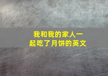 我和我的家人一起吃了月饼的英文