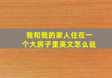 我和我的家人住在一个大房子里英文怎么说