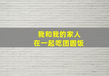 我和我的家人在一起吃团圆饭