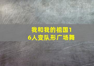 我和我的祖国16人变队形广场舞