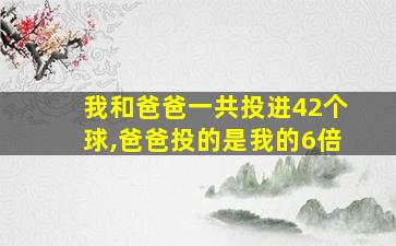 我和爸爸一共投进42个球,爸爸投的是我的6倍