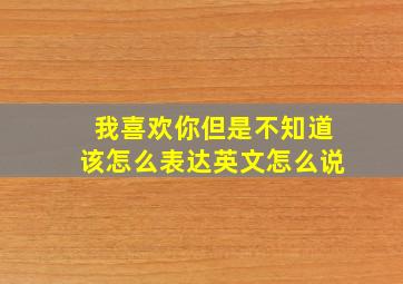 我喜欢你但是不知道该怎么表达英文怎么说