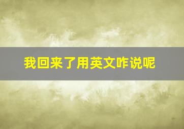 我回来了用英文咋说呢