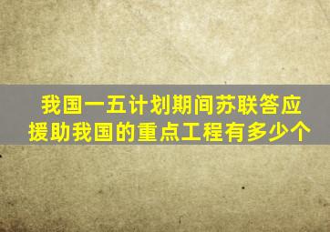 我国一五计划期间苏联答应援助我国的重点工程有多少个