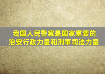 我国人民警察是国家重要的治安行政力量和刑事司法力量