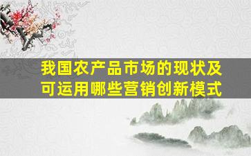 我国农产品市场的现状及可运用哪些营销创新模式