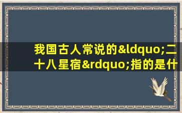 我国古人常说的“二十八星宿”指的是什么