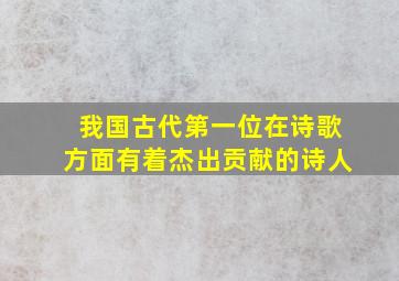 我国古代第一位在诗歌方面有着杰出贡献的诗人