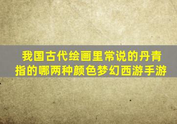 我国古代绘画里常说的丹青指的哪两种颜色梦幻西游手游