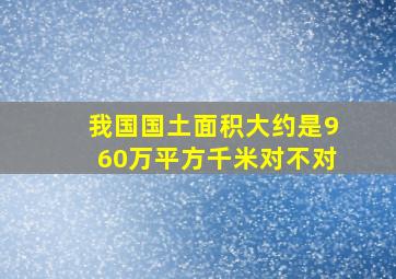 我国国土面积大约是960万平方千米对不对