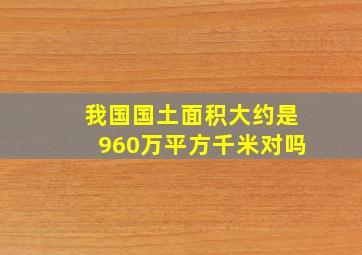 我国国土面积大约是960万平方千米对吗