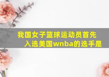 我国女子篮球运动员首先入选美国wnba的选手是