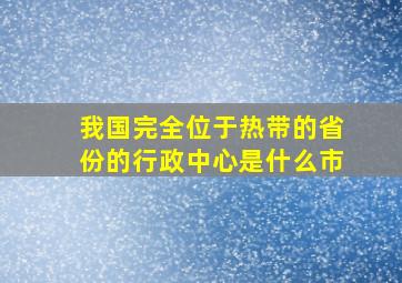 我国完全位于热带的省份的行政中心是什么市