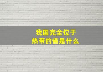 我国完全位于热带的省是什么