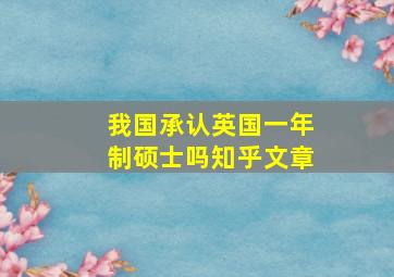 我国承认英国一年制硕士吗知乎文章