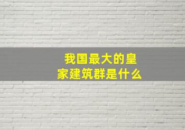 我国最大的皇家建筑群是什么