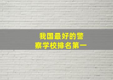 我国最好的警察学校排名第一