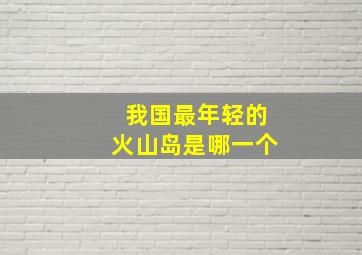 我国最年轻的火山岛是哪一个