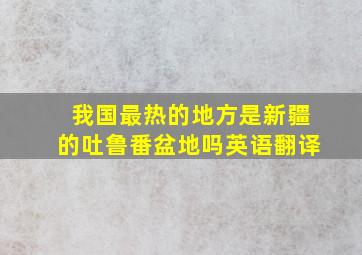 我国最热的地方是新疆的吐鲁番盆地吗英语翻译