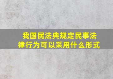 我国民法典规定民事法律行为可以采用什么形式