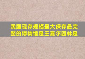 我国现存规模最大保存最完整的博物馆是王嘉尔园林是