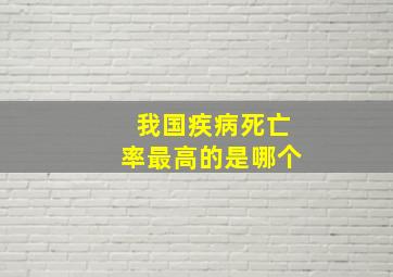 我国疾病死亡率最高的是哪个