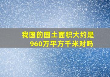 我国的国土面积大约是960万平方千米对吗