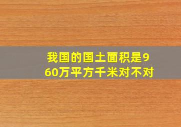 我国的国土面积是960万平方千米对不对