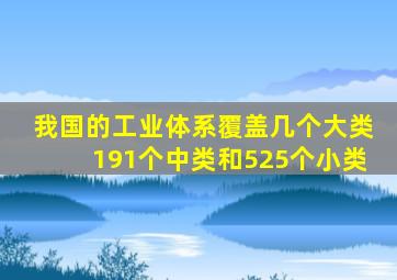 我国的工业体系覆盖几个大类191个中类和525个小类