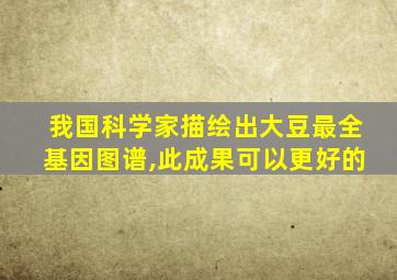 我国科学家描绘出大豆最全基因图谱,此成果可以更好的