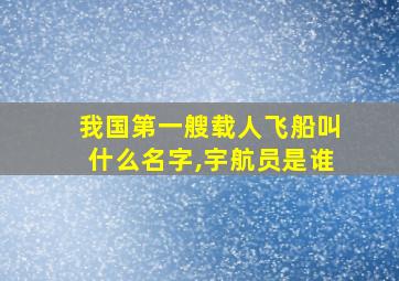 我国第一艘载人飞船叫什么名字,宇航员是谁