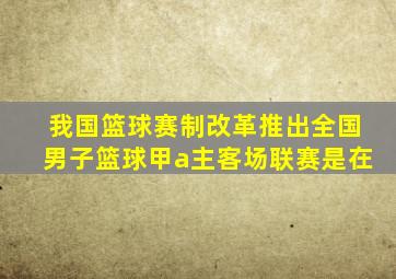 我国篮球赛制改革推出全国男子篮球甲a主客场联赛是在