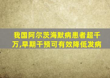 我国阿尔茨海默病患者超千万,早期干预可有效降低发病