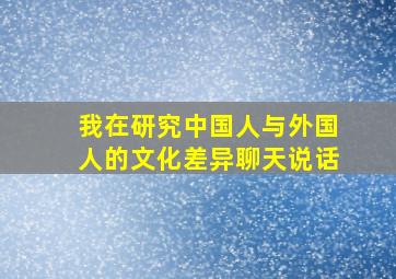 我在研究中国人与外国人的文化差异聊天说话