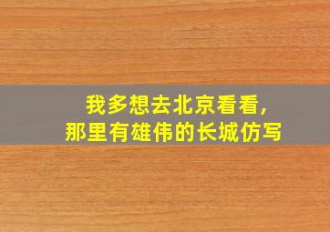 我多想去北京看看,那里有雄伟的长城仿写