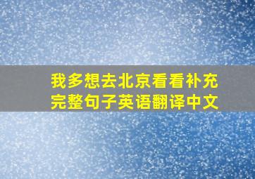 我多想去北京看看补充完整句子英语翻译中文