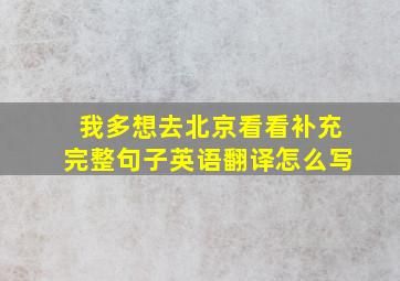 我多想去北京看看补充完整句子英语翻译怎么写