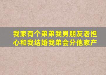 我家有个弟弟我男朋友老担心和我结婚我弟会分他家产