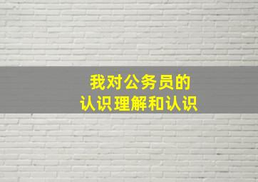 我对公务员的认识理解和认识